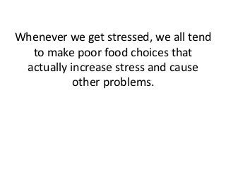Whenever we get stressed, we all tend
to make poor food choices that
actually increase stress and cause
other problems.
 