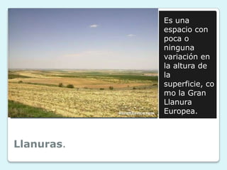 Es una
espacio con
poca o
ninguna
variación en
la altura de
la
superficie, co
mo la Gran
Llanura
Europea.

Llanuras.

 