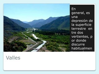 En
general, es
una
depresión de
la superficie
terrestre en
tre dos
vertientes, p
or donde
discurre
habitualmen
te un río.

Valles

 