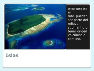 emergen en
el
mar, pueden
ser parte del
relieve
submarino o
tener origen
volcánico o
coralino.

Islas

 