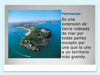 Penínsulas:

Es una
extensión de
tierra rodeada
de mar por
todas partes
excepto por
una que la une
a un territorio
más grande.

 