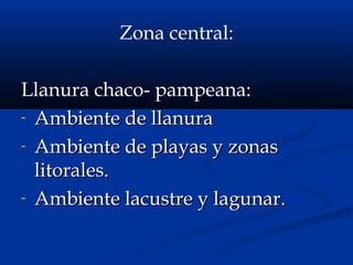 Zona central:
Llanura chaco- pampeana:
- Ambiente de llanuraAmbiente de llanura
- Ambiente de playas y zonasAmbiente de playas y zonas
litorales.litorales.
- Ambiente lacustre y lagunar.Ambiente lacustre y lagunar.
 