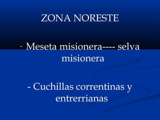 ZONA NORESTE
- Meseta misionera---- selva
misionera
- Cuchillas correntinas y
entrerrianas
 