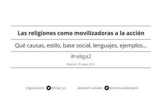 Las religiones como movilizadoras a la acción
#religa2
Madrid, 29 mayo 2015
organización @hoac_es abraham canales @otromundoesposi
Qué causas, estilo, base social, lenguajes, ejemplos...
 