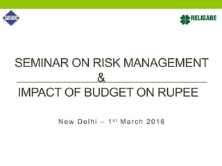 SEMINAR ON RISK MANAGEMENT
&
IMPACT OF BUDGET ON RUPEE
New Delhi – 1st March 2016
 