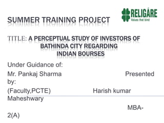 Summer Training ProjectTitle: A perceptual Study of Investors of           		Bathinda city regarding Indian Bourses Under Guidance of: Mr. Pankaj Sharma                                    Presented by: (Faculty,PCTE)                        Harish kumarMaheshwary                                                                     MBA- 2(A) 