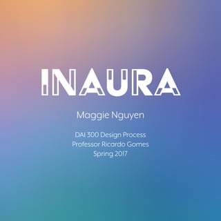 1
INAURA
Maggie Nguyen
DAI 300 Design Process
Professor Ricardo Gomes
Spring 2017
 