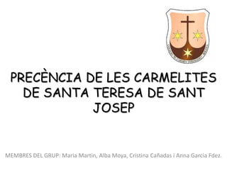 PRECÈNCIA DE LES CARMELITES
   DE SANTA TERESA DE SANT
            JOSEP


MEMBRES DEL GRUP: Maria Martin, Alba Moya, Cristina Cañadas i Anna Garcia Fdez.
 