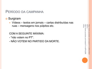 PERÍODO DA CAMPANHA
 Surgiram
 Vídeos – textos em jornais – cartas distribuídas nas
ruas – mensagens nos púlpitos etc.
COM A SEGUINTE MÁXIMA:
- "não votem no PT".
- NÃO VOTEM NO PARTIDO DA MORTE.
http://www.youtube.com/watch?v=2MnLNG4
XbrA./
http://www.youtube.com/watch?v=x9PfuSMl
Whw
 
