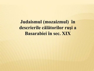 Judaismul (mozaizmul) ȋn
descrierile călătorilor ruşi a
Basarabiei ȋn sec. XIX
 