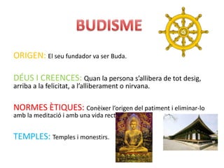 ORIGEN: El seu fundador va ser Buda.

DÉUS I CREENCES: Quan la persona s’allibera de tot desig,
arriba a la felicitat, a l’alliberament o nirvana.

NORMES ÈTIQUES: Conèixer l’origen del patiment i eliminar-lo
amb la meditació i amb una vida recta.


TEMPLES: Temples i monestirs.
 