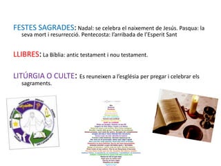 FESTES SAGRADES: Nadal: se celebra el naixement de Jesús. Pasqua: la
   seva mort i resurrecció. Pentecosta: l’arribada de l’Esperit Sant


LLIBRES: La Bíblia: antic testament i nou testament.

LITÚRGIA O CULTE: Es reuneixen a l’església per pregar i celebrar els
   sagraments.
 