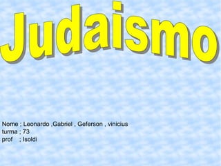 Judaismo Nome ; Leonardo ,Gabriel , Geferson , vinicius turma ; 73 prof  ; Isoldi 