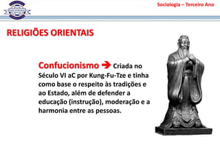 RELIGIÕES ORIENTAIS
Sociologia – Terceiro Ano
Confucionismo  Criada no
Século VI aC por Kung-Fu-Tze e tinha
como base o respeito às tradições e
ao Estado, além de defender a
educação (instrução), moderação e a
harmonia entre as pessoas.
 