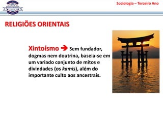 RELIGIÕES ORIENTAIS
Sociologia – Terceiro Ano
Xintoísmo  Sem fundador,
dogmas nem doutrina, baseia-se em
um variado conjunto de mitos e
divindades (os kamis), além do
importante culto aos ancestrais.
 