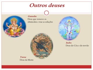 Outros deuses
Ganesha
Deus que remove os
obstáculos e traz as soluções
Indra
Deus do Céu e do trovão
Yama
Deus da Morte
 
