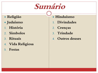 Sumário
 Religião
 Judaísmo
1. História
2. Símbolos
3. Rituais
4. Vida Religiosa
5. Festas
 Hinduísmo
1. Divindades
2. Crenças
3. Trindade
4. Outros deuses
 
