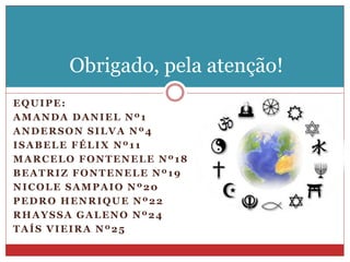 EQUIPE:
AMANDA DANIEL Nº1
ANDERSON SILVA Nº4
ISABELE FÉLIX Nº11
MARCELO FONTENELE Nº18
BEATRIZ FONTENELE Nº19
NICOLE SAMPAIO Nº20
PEDRO HENRIQUE Nº22
RHAYSSA GALENO Nº24
TAÍS VIEIRA Nº25
Obrigado, pela atenção!
 