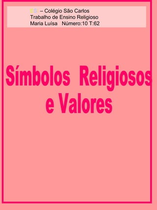 Símbolos  Religiosos  e Valores E S I  – Colégio São Carlos Trabalho de Ensino Religioso Maria Luísa  Número:10 T:62 