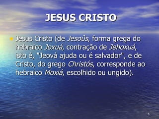 JESUS CRISTO Jesus Cristo (de  Jesoûs , forma grega do hebraico  Joxuá , contração de  Jehoxuá , isto é, "Jeová ajuda ou é salvador", e de Cristo, do grego  Christós , corresponde ao hebraico  Moxiá , escolhido ou ungido).  