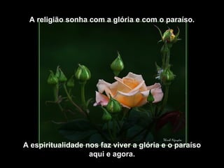 A religião sonha com a glória e com o paraíso.




A espiritualidade nos faz viver a glória e o paraíso
                   aqui e agora.
 