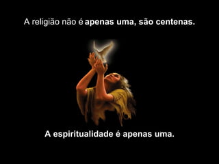 A religião não é apenas uma, são centenas.




     A espiritualidade é apenas uma.
 