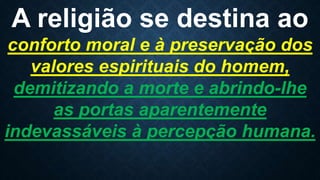 A religião se destina ao
conforto moral e à preservação dos
valores espirituais do homem,
demitizando a morte e abrindo-lhe
as portas aparentemente
indevassáveis à percepção humana.
 