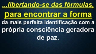 ...libertando-se das fórmulas,
para encontrar a forma
da mais perfeita identificação com a
própria consciência geradora
de paz.
 