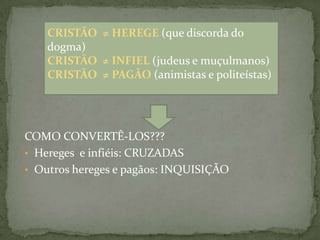 CRISTÃO  ≠ HEREGE (que discorda do dogma)CRISTÃO  ≠ INFIEL (judeus e muçulmanos)CRISTÃO  ≠ PAGÃO (animistas e politeístas)COMO CONVERTÊ-LOS??? Hereges  e infiéis: CRUZADAS