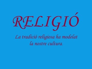 RELIGIÓ
La tradició religiosa ha modelat
       la nostre cultura.
 