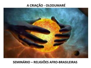 A CRIAÇÃO - OLODUMARÉ




SEMINÁRIO – RELIGIÕES AFRO-BRASILEIRAS
 