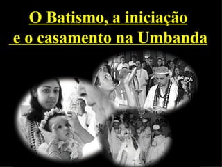 O Batismo, a iniciação e o casamento na Umbanda 