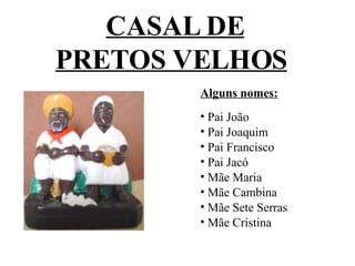 CASAL DE PRETOS VELHOS   Alguns nomes: Pai João Pai Joaquim Pai Francisco Pai Jacó Mãe Maria Mãe Cambina Mãe Sete Serras Mãe Cristina 