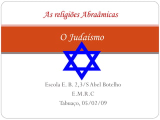 Escola E. B. 2,3/S Abel Botelho E.M.R.C Tabuaço, 05/02/09 As religiões Abraâmicas   O Judaísmo 