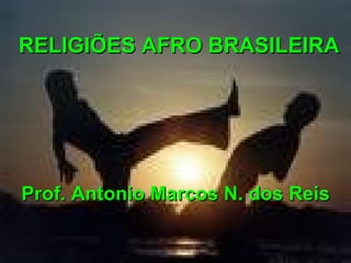RELIGIÕES AFRO BRASILEIRA




Prof. Antonio Marcos N. dos Reis
 