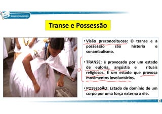 • Visão preconceituosa: O transe e a
possessão são histeria e
sonambulismo.
• TRANSE: é provocado por um estado
de euforia, angústia e rituais
religiosos. É um estado que provoca
movimentos involuntários.
• POSSESSÃO: Estado de domínio de um
corpo por uma força externa a ele.
Transe e Possessão
36
 