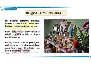 • Os africanos sofreram proibição
quanto a seus cultos, divindades,
festas e rituais de origem africana.
• Eram obrigados a converter-se a
religião católica e falar a língua
portuguesa etc.
• Porém, mesmo com as proibições,
realizavam seus rituais escondidos e
camuflavam suas divindades com
nomes de santos católicos.
Religiões Afro-Brasileiras
7
 