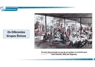 8
Os Diferentes
Grupos Étnicos
Escravos descansando na casa de um senhor, no caminho para
outra fazenda, 1830, por Rugendas
 