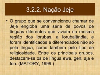 3.2.2. Nação Jeje
• O grupo que se convencionou chamar de
Jeje engloba uma série de povos de
línguas diferentes que viviam...