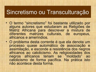 Sincretismo ou Transculturação
• O termo “sincretismo” foi bastante utilizado por
alguns autores que estudaram as Religiõe...