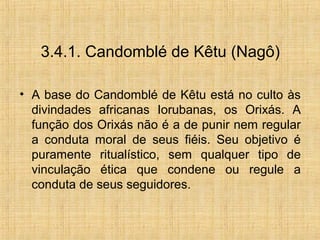 3.4.1. Candomblé de Kêtu (Nagô)
• A base do Candomblé de Kêtu está no culto às
divindades africanas Iorubanas, os Orixás. ...