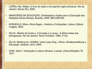 • LOPES, Nei. Kitábu: O livro do saber e do espírito negro-africanos. Rio de
Janeiro: Senac Rio, 2005.
• MINISTÉRIO DA EDU...