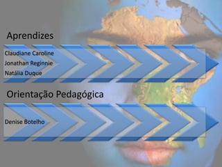 Aprendizes
Claudiane Caroline
Jonathan Reginnie
Natália Duque


Orientação Pedagógica

Denise Botelho
 