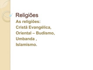 Religiões
As religiões:
Cristã Evangélica,
Oriental – Budismo,
Umbanda ,
Islamismo.

 