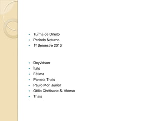 

Turma de Direito



Período Noturno



1ª Semestre 2013



Deyvidson



Ítalo



Fátima



Pamela Thais



Paulo Mori Junior



Otília Chritisane S. Afonso



Thais

 