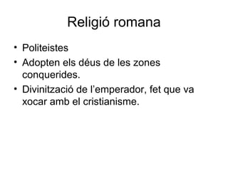 Religió romana 
• Politeistes 
• Adopten els déus de les zones 
conquerides. 
• Divinització de l’emperador, fet que va 
xocar amb el cristianisme. 
 