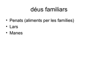 déus familiars 
• Penats (aliments per les famílies) 
• Lars 
• Manes 
 