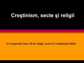 Creştinism, secte şi religii O comparaţie între 20 de religii, secte şi Creştinismul biblic. 