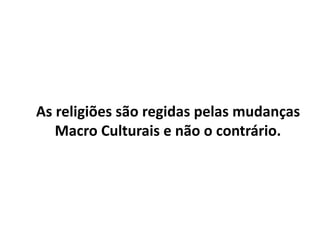As religiões são regidas pelas mudanças
Macro Culturais e não o contrário.
 