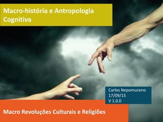 Macro-história e Antropologia
Cognitiva
Macro Revoluções Culturais e Religiões
Carlos Nepomuceno
17/09/15
V 1.0.0
 